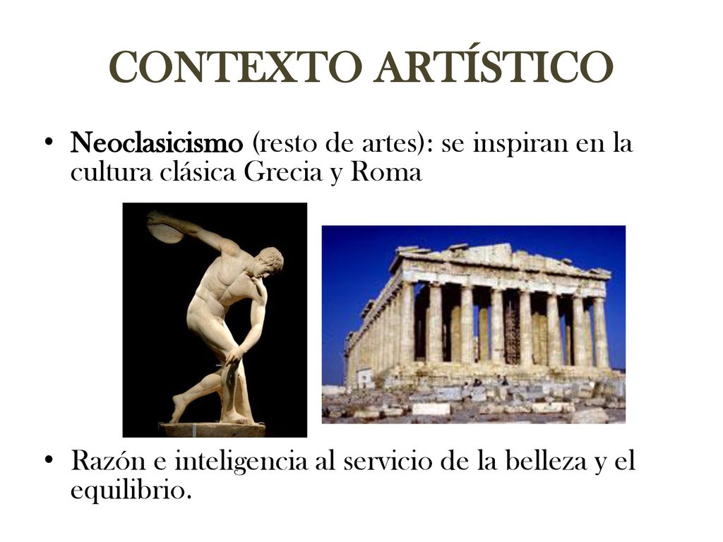 CONTEXTO ARTÍSTICO Neoclasicismo (resto de artes): se inspiran en la cultura clásica Grecia y Roma.