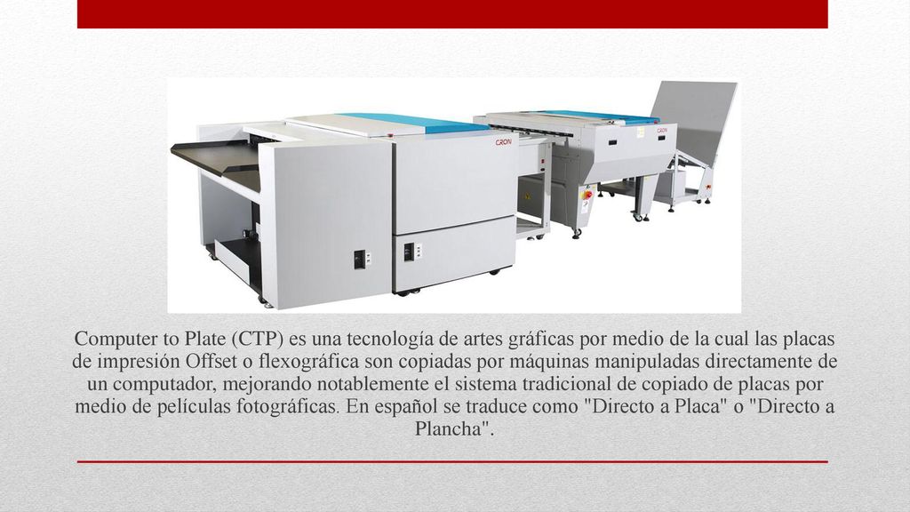 Computer to Plate (CTP) es una tecnología de artes gráficas por medio de la cual las placas de impresión Offset o flexográfica son copiadas por máquinas manipuladas directamente de un computador, mejorando notablemente el sistema tradicional de copiado de placas por medio de películas fotográficas.
