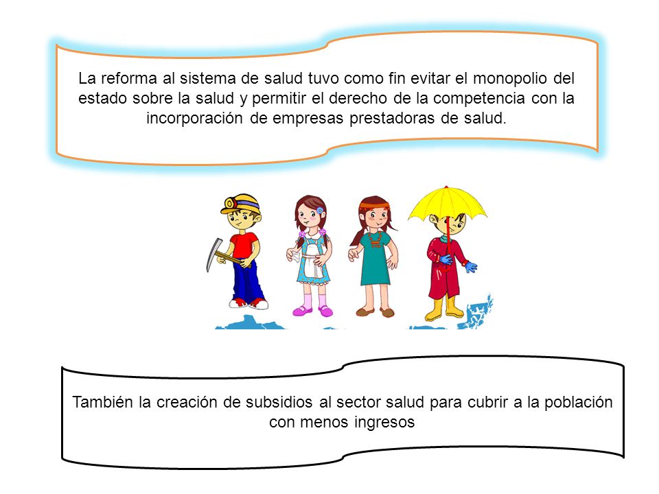 La reforma al sistema de salud tuvo como fin evitar el monopolio del estado sobre la salud y permitir el derecho de la competencia con la incorporación de empresas prestadoras de salud.