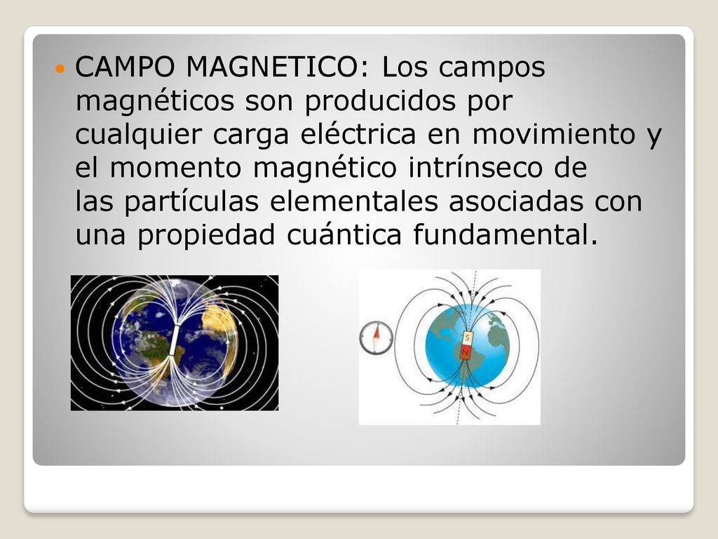 CAMPO MAGNETICO: Los campos magnéticos son producidos por cualquier carga eléctrica en movimiento y el momento magnético intrínseco de las partículas elementales asociadas con una propiedad cuántica fundamental.