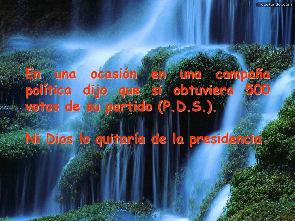 En una ocasión en una campaña política dijo que si obtuviera 500 votos de su partido (P.D.S.).