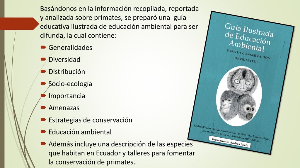 Basándonos en la información recopilada, reportada y analizada sobre primates, se preparó una guía educativa ilustrada de educación ambiental para ser difunda, la cual contiene: