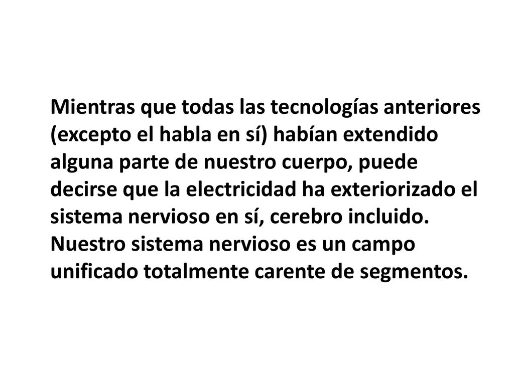 Mientras que todas las tecnologías anteriores (excepto el habla en sí) habían extendido alguna parte de nuestro cuerpo, puede decirse que la electricidad ha exteriorizado el sistema nervioso en sí, cerebro incluido.
