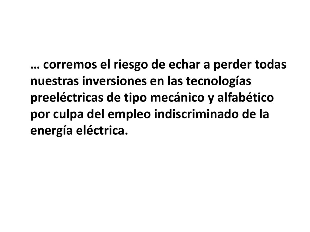 … corremos el riesgo de echar a perder todas nuestras inversiones en las tecnologías preeléctricas de tipo mecánico y alfabético por culpa del empleo indiscriminado de la energía eléctrica.