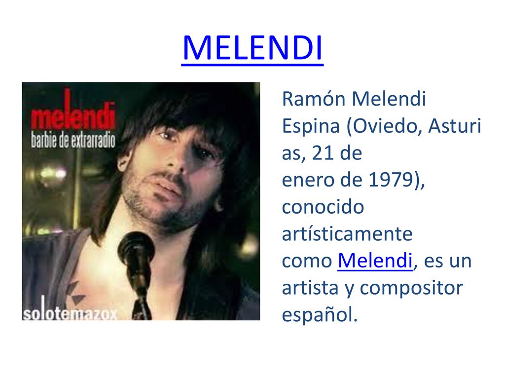 MELENDI Ramón Melendi Espina (Oviedo, Asturias, 21 de enero de 1979), conocido artísticamente como Melendi, es un artista y compositor español.