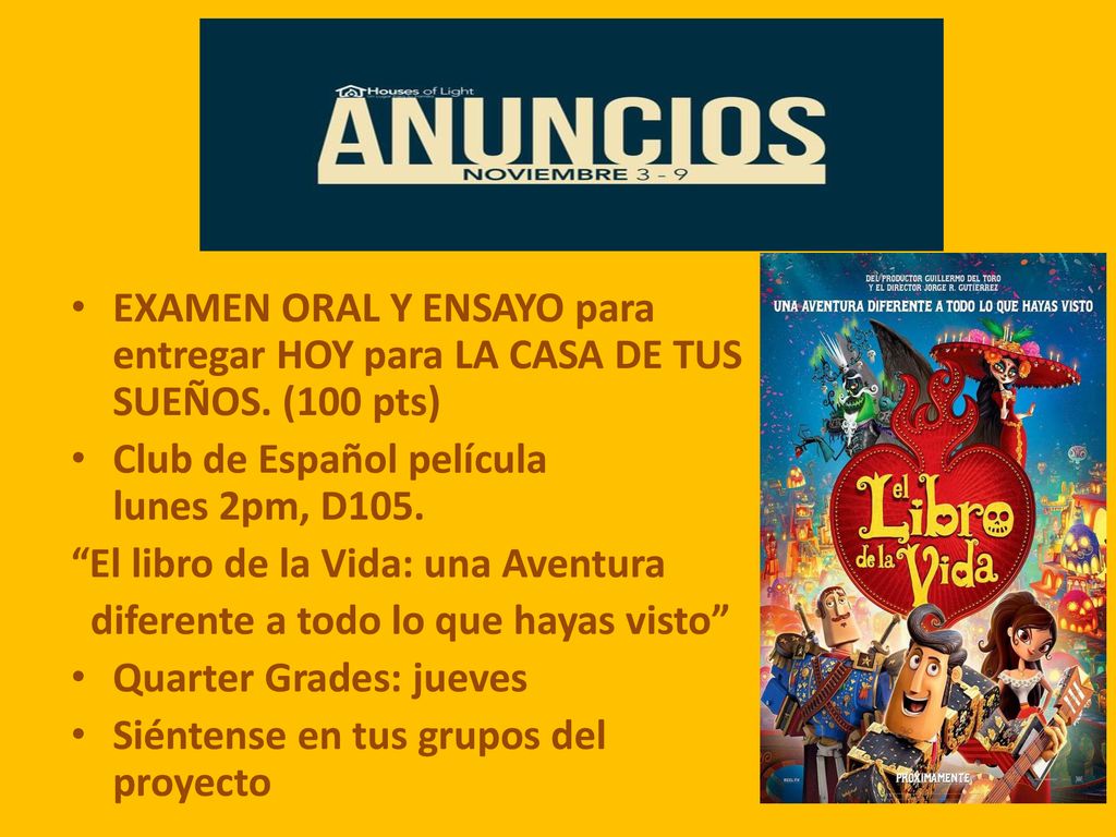 Anuncios… EXAMEN ORAL Y ENSAYO para entregar HOY para LA CASA DE TUS SUEÑOS. (100 pts) Club de Español película lunes 2pm, D105.