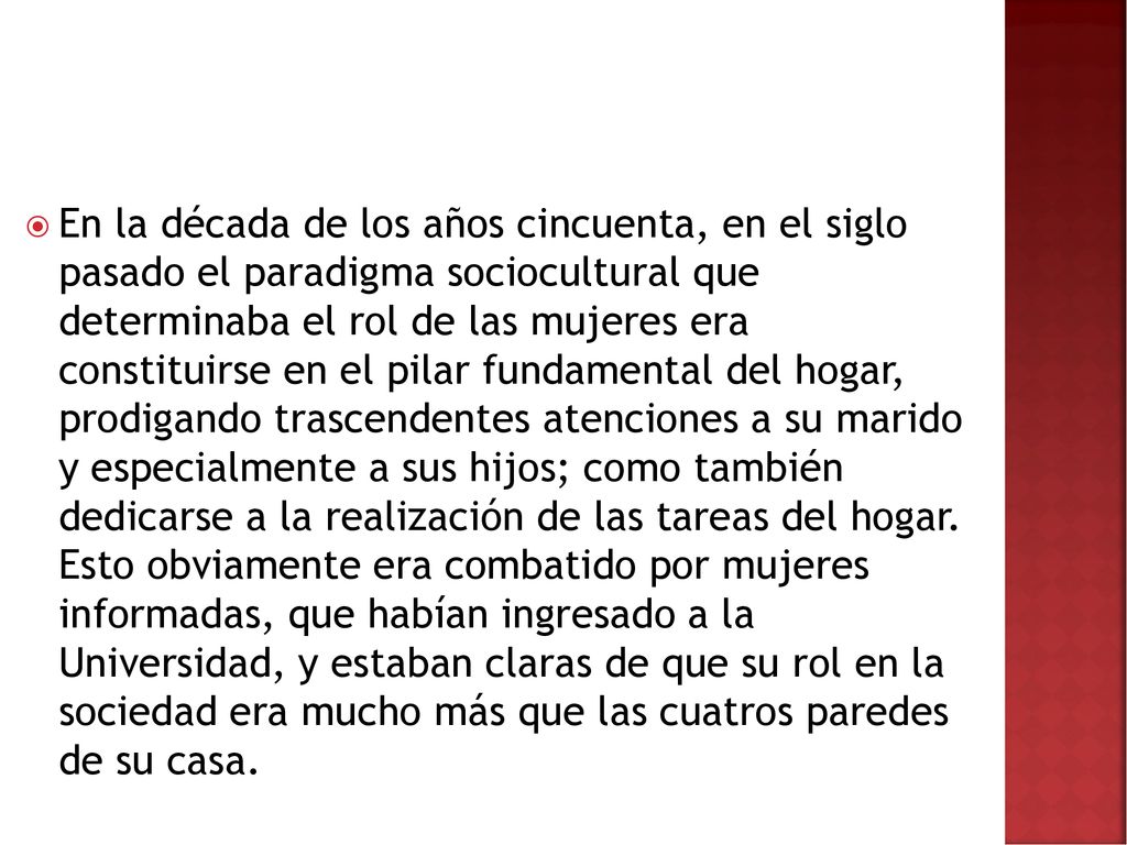 En la década de los años cincuenta, en el siglo pasado el paradigma sociocultural que determinaba el rol de las mujeres era constituirse en el pilar fundamental del hogar, prodigando trascendentes atenciones a su marido y especialmente a sus hijos; como también dedicarse a la realización de las tareas del hogar.