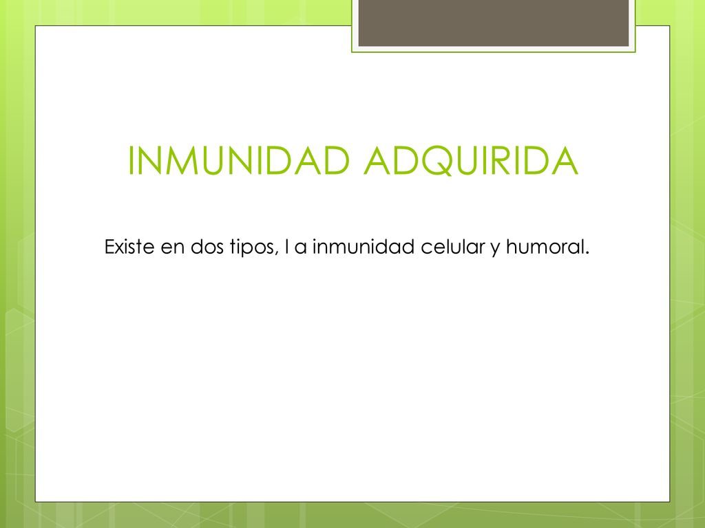 INMUNIDAD ADQUIRIDA Existe en dos tipos, l a inmunidad celular y humoral.