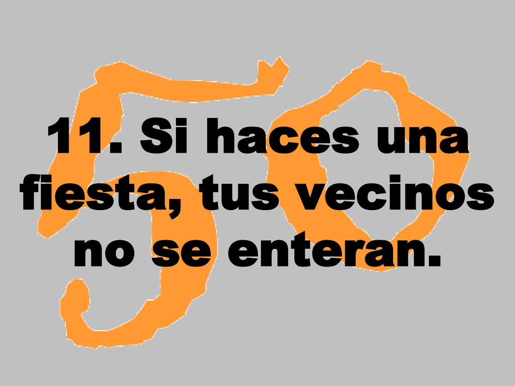 11. Si haces una fiesta, tus vecinos no se enteran.
