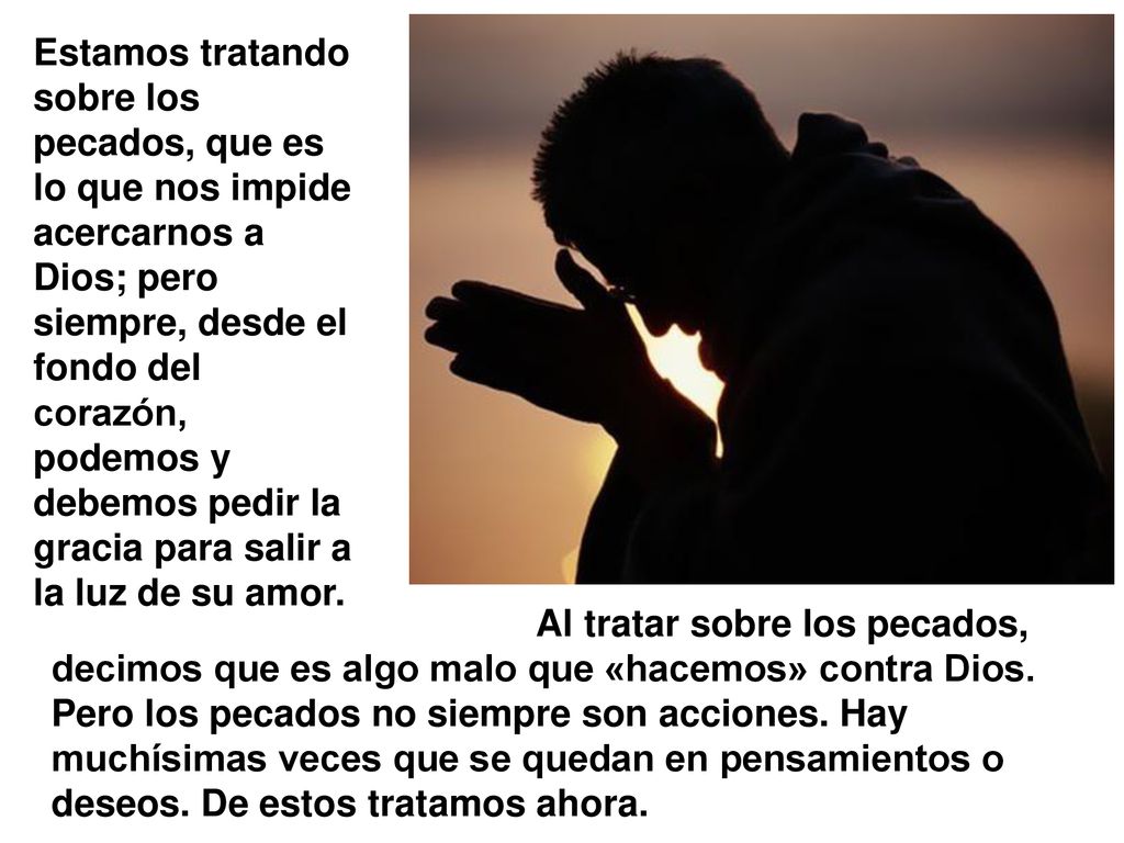 Estamos tratando sobre los pecados, que es lo que nos impide acercarnos a Dios; pero siempre, desde el fondo del corazón, podemos y debemos pedir la gracia para salir a la luz de su amor.