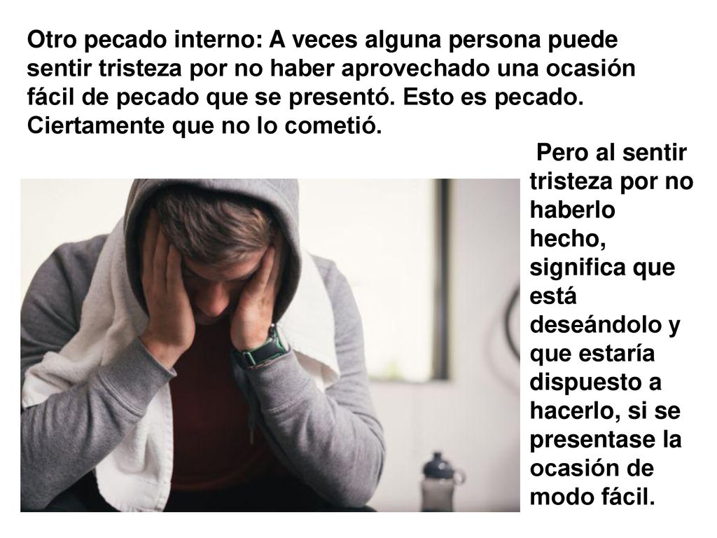 Otro pecado interno: A veces alguna persona puede sentir tristeza por no haber aprovechado una ocasión fácil de pecado que se presentó. Esto es pecado. Ciertamente que no lo cometió.