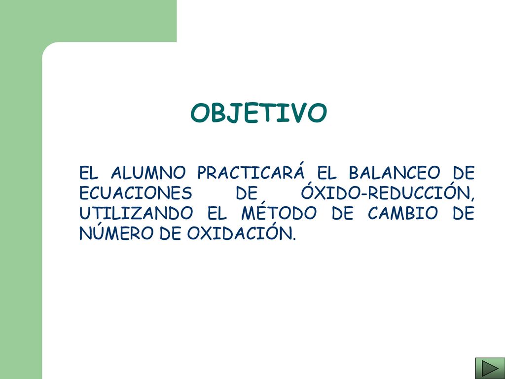 OBJETIVO EL ALUMNO PRACTICARÁ EL BALANCEO DE ECUACIONES DE ÓXIDO-REDUCCIÓN, UTILIZANDO EL MÉTODO DE CAMBIO DE NÚMERO DE OXIDACIÓN.