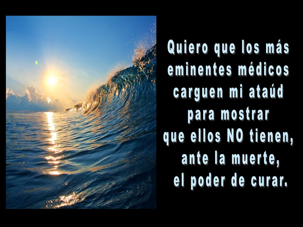 Quiero que los más eminentes médicos. carguen mi ataúd. para mostrar. que ellos NO tienen, ante la muerte,
