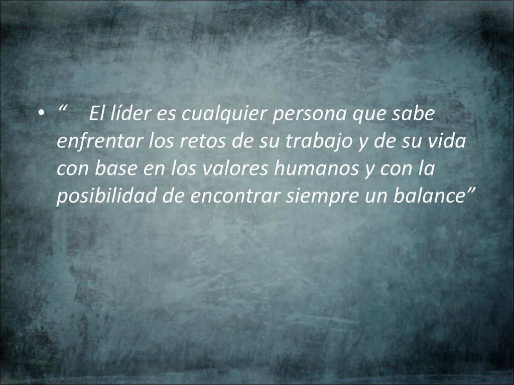 El líder es cualquier persona que sabe enfrentar los retos de su trabajo y de su vida con base en los valores humanos y con la posibilidad de encontrar siempre un balance