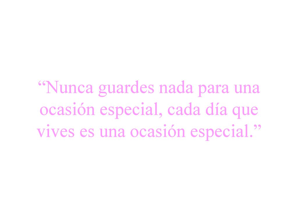 Nunca guardes nada para una ocasión especial, cada día que vives es una ocasión especial.