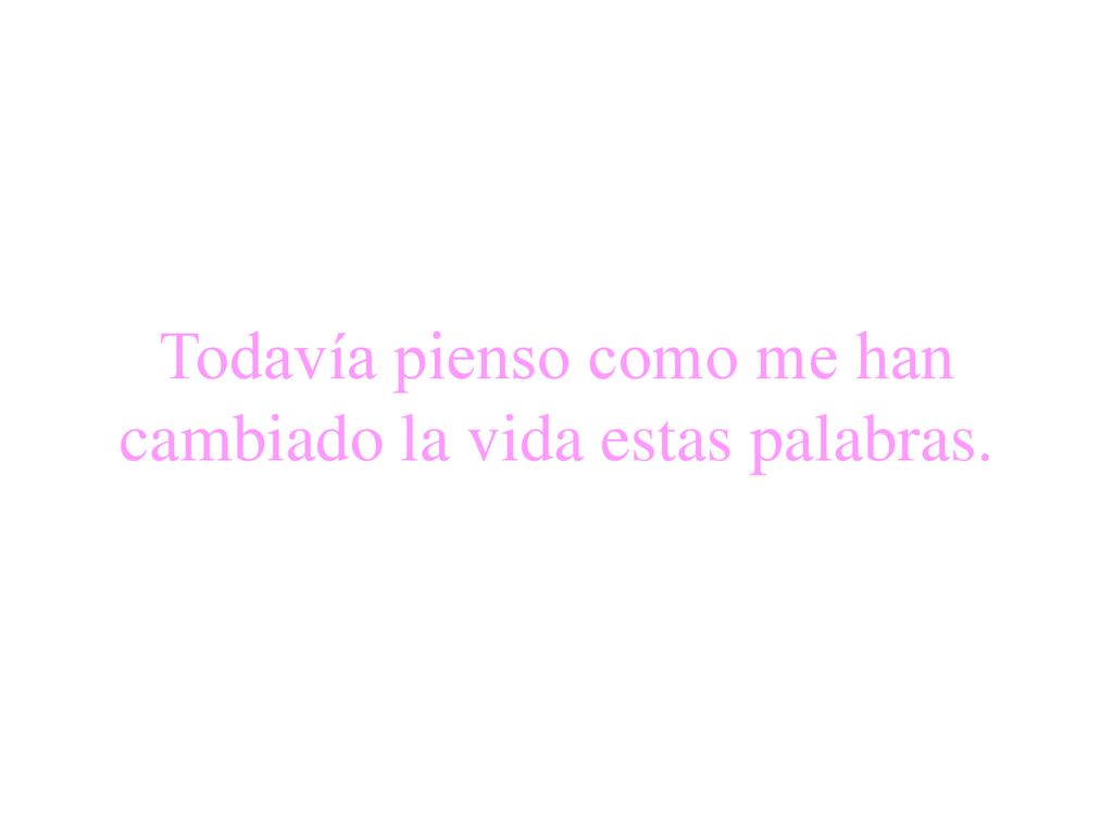 Todavía pienso como me han cambiado la vida estas palabras.