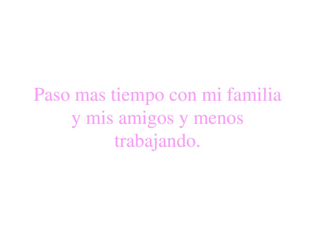 Paso mas tiempo con mi familia y mis amigos y menos trabajando.