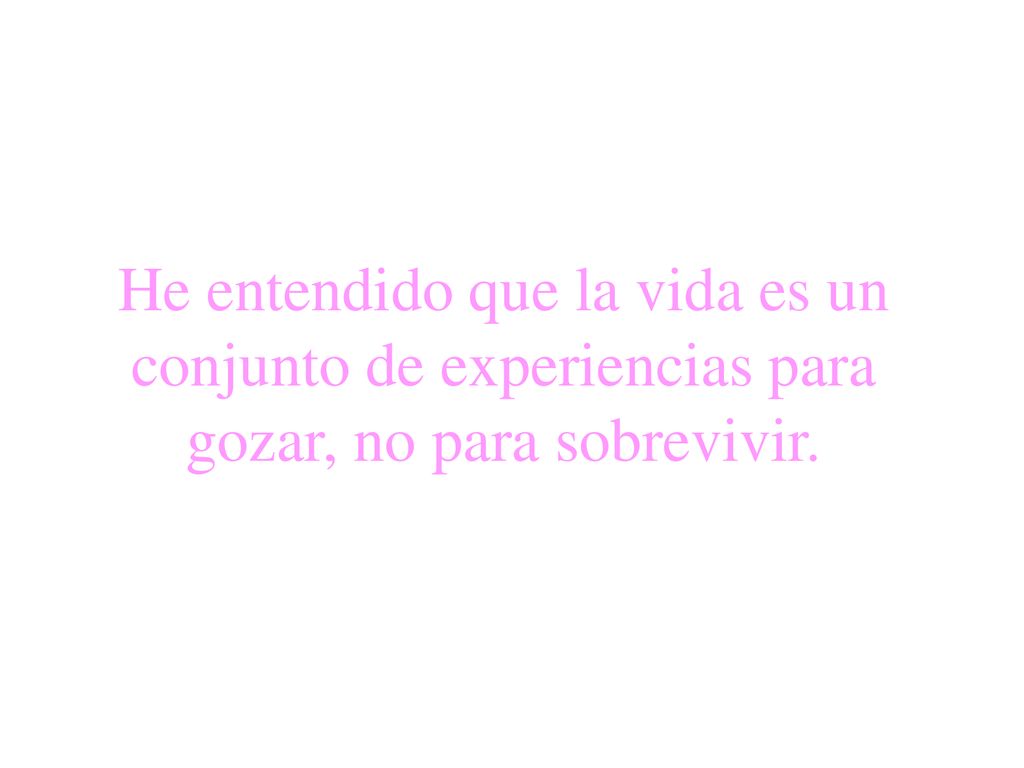He entendido que la vida es un conjunto de experiencias para gozar, no para sobrevivir.