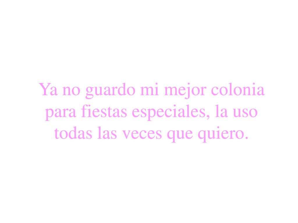 Ya no guardo mi mejor colonia para fiestas especiales, la uso todas las veces que quiero.