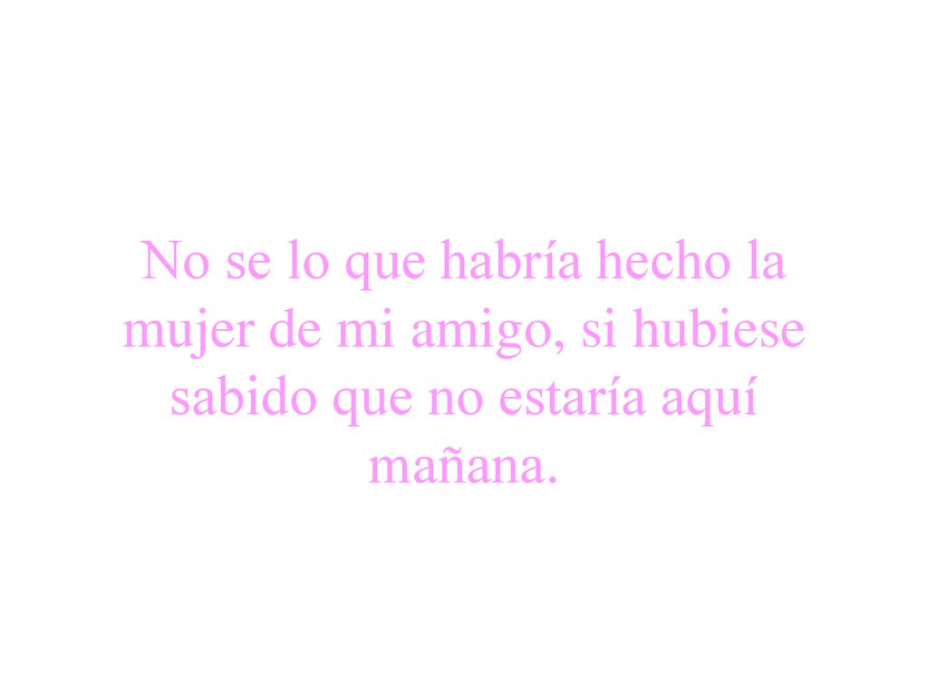 No se lo que habría hecho la mujer de mi amigo, si hubiese sabido que no estaría aquí mañana.