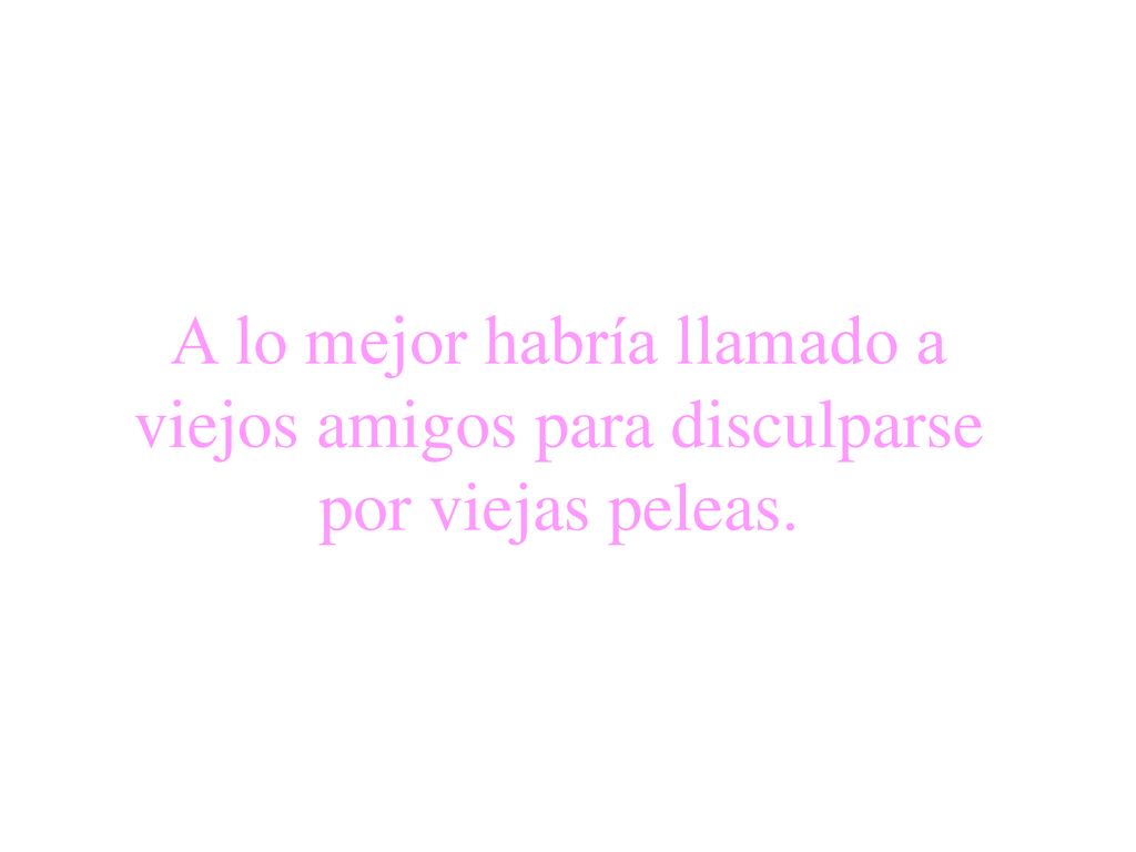 A lo mejor habría llamado a viejos amigos para disculparse por viejas peleas.