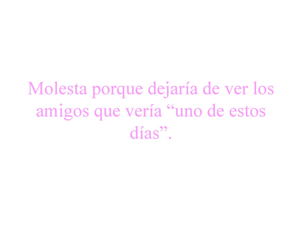 Molesta porque dejaría de ver los amigos que vería uno de estos días .
