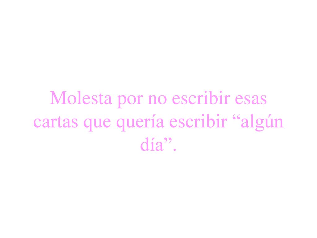 Molesta por no escribir esas cartas que quería escribir algún día .