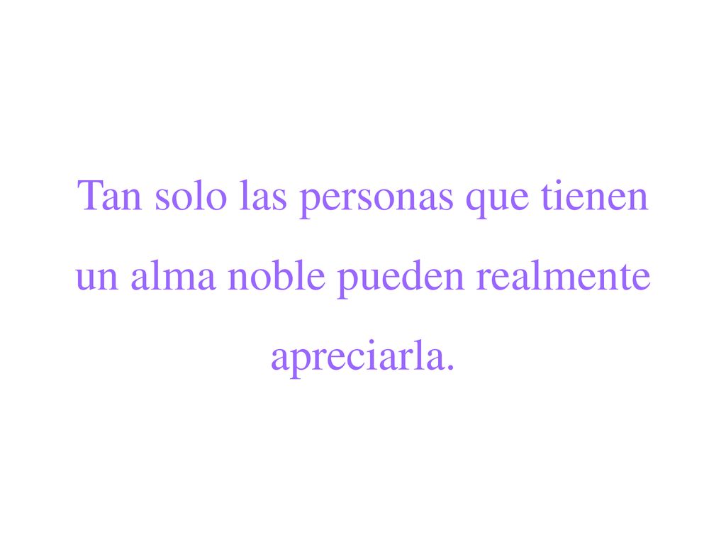 Tan solo las personas que tienen un alma noble pueden realmente apreciarla.
