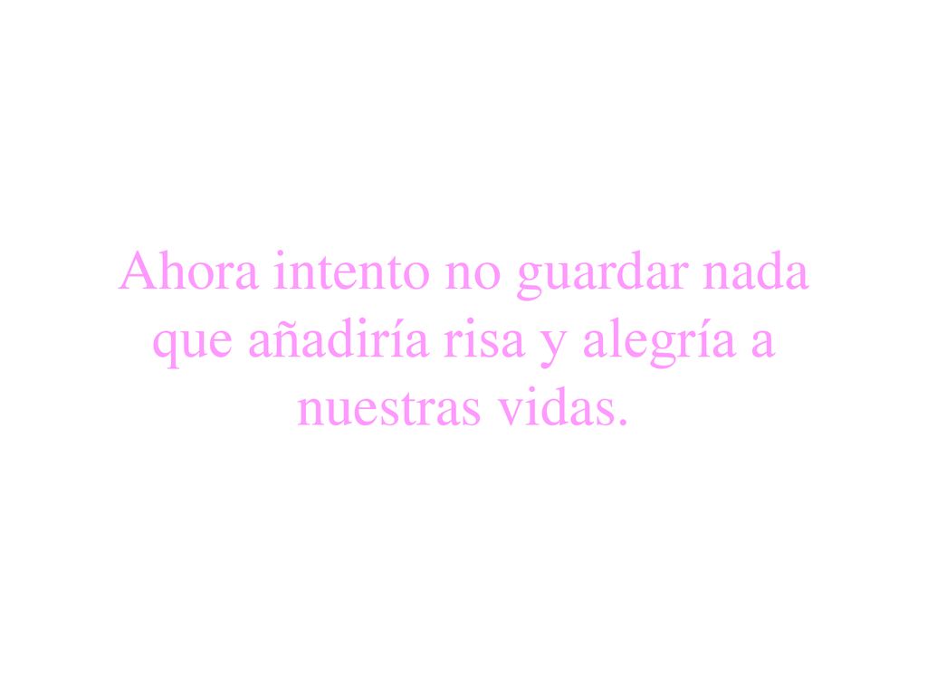 Ahora intento no guardar nada que añadiría risa y alegría a nuestras vidas.