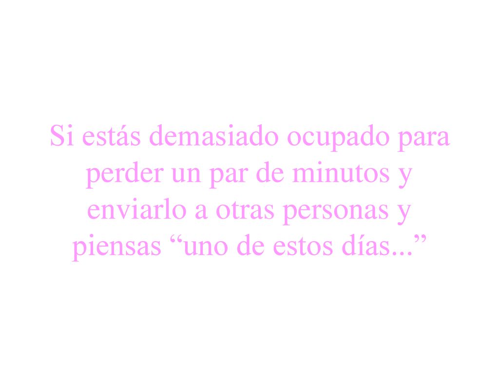 Si estás demasiado ocupado para perder un par de minutos y enviarlo a otras personas y piensas uno de estos días...