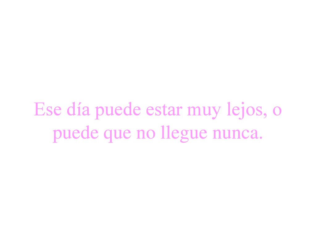 Ese día puede estar muy lejos, o puede que no llegue nunca.