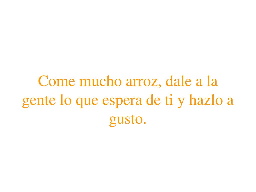 Come mucho arroz, dale a la gente lo que espera de ti y hazlo a gusto.