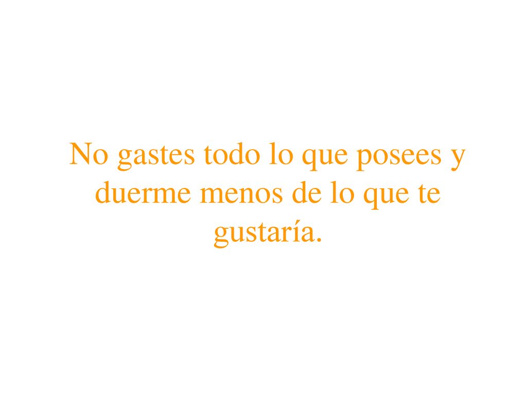 No gastes todo lo que posees y duerme menos de lo que te gustaría.