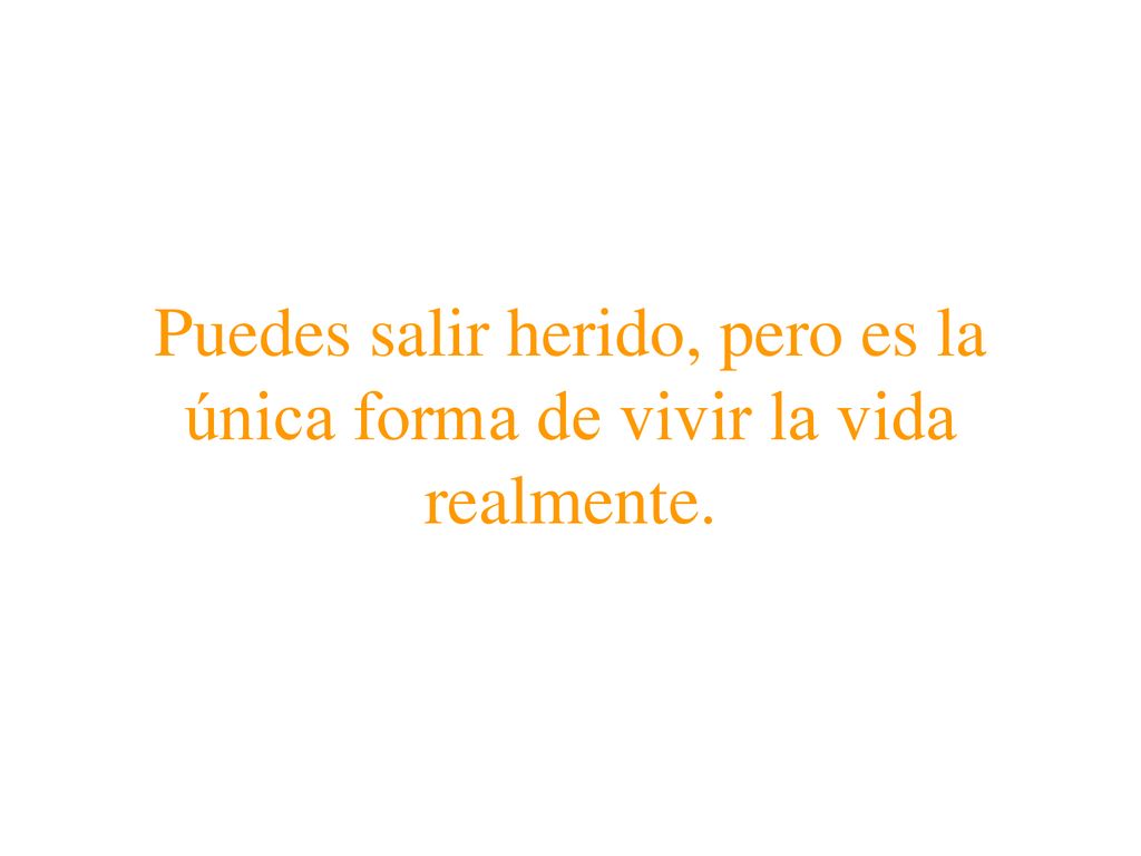 Puedes salir herido, pero es la única forma de vivir la vida realmente.