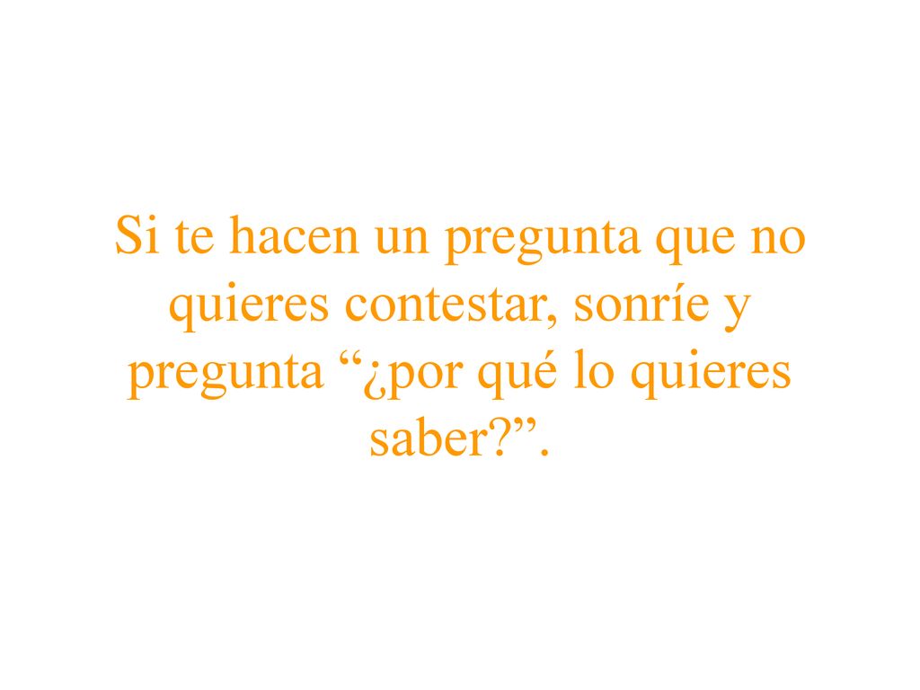Si te hacen un pregunta que no quieres contestar, sonríe y pregunta ¿por qué lo quieres saber .