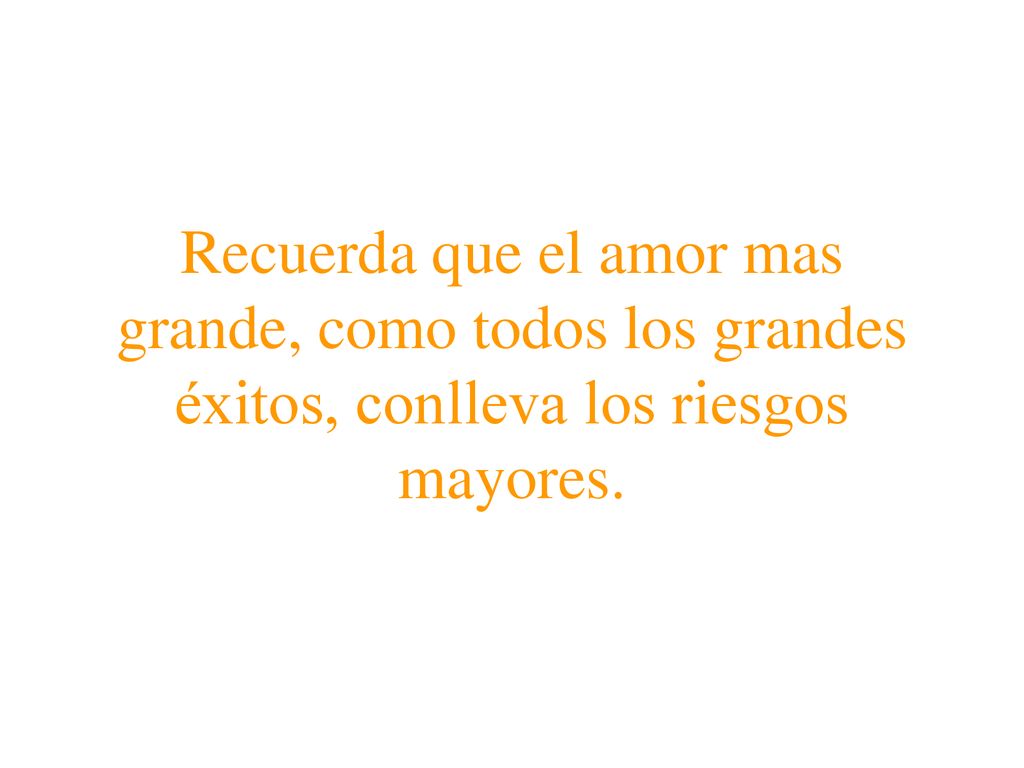 Recuerda que el amor mas grande, como todos los grandes éxitos, conlleva los riesgos mayores.