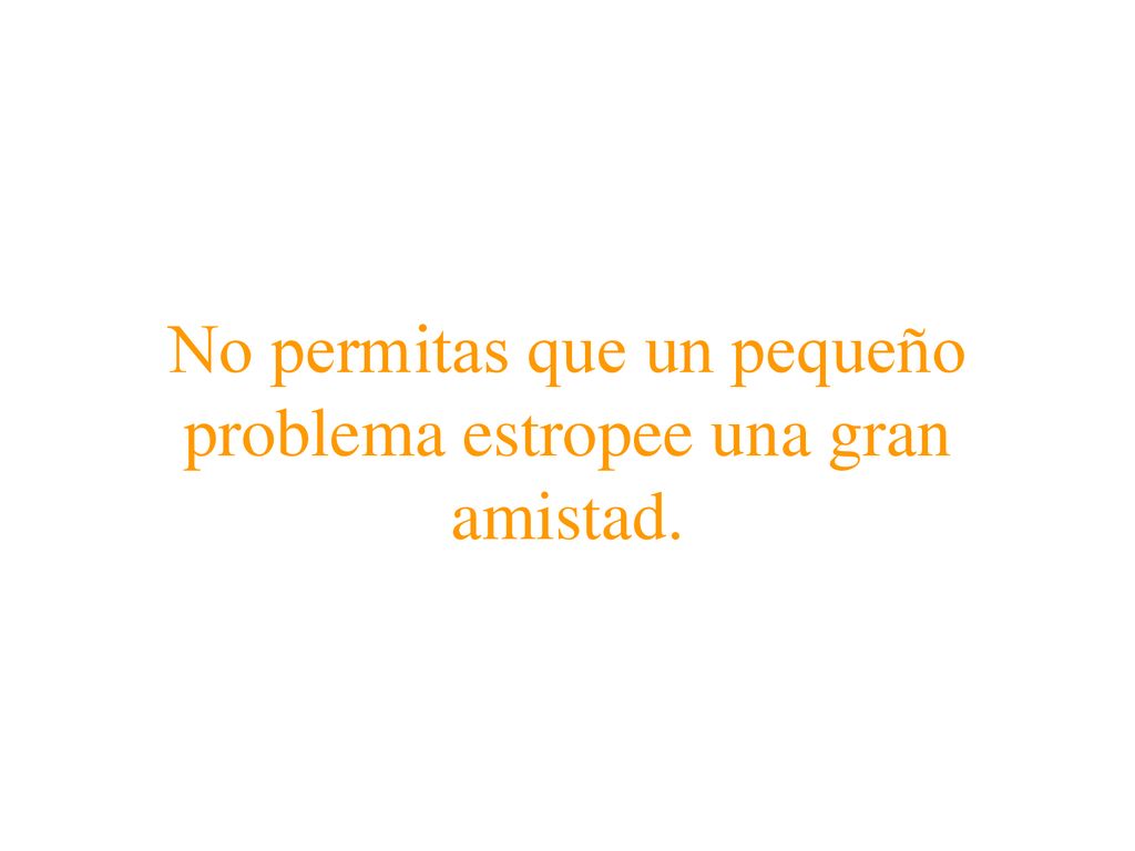 No permitas que un pequeño problema estropee una gran amistad.