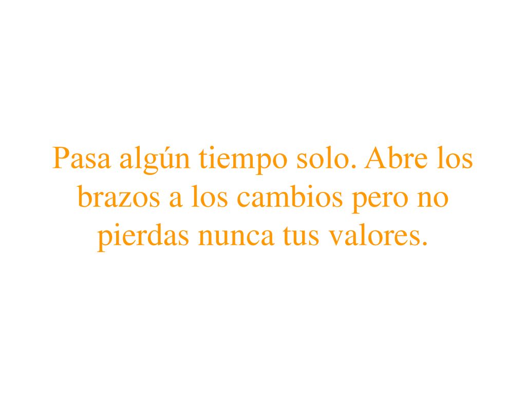 Pasa algún tiempo solo. Abre los brazos a los cambios pero no pierdas nunca tus valores.