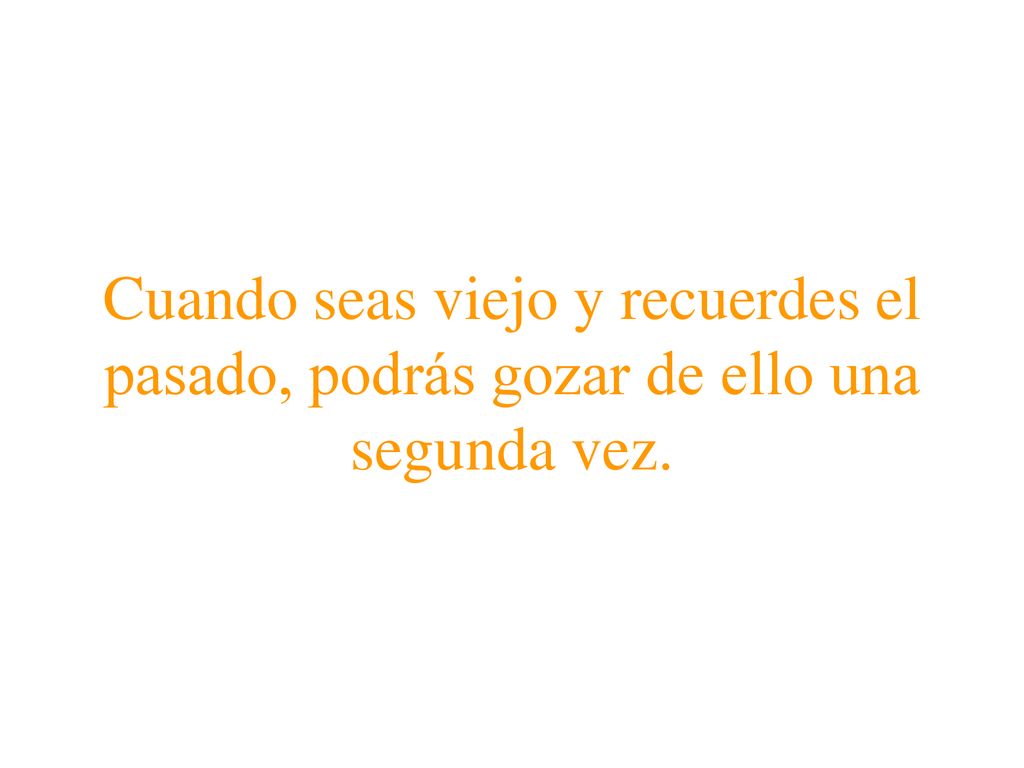 Cuando seas viejo y recuerdes el pasado, podrás gozar de ello una segunda vez.