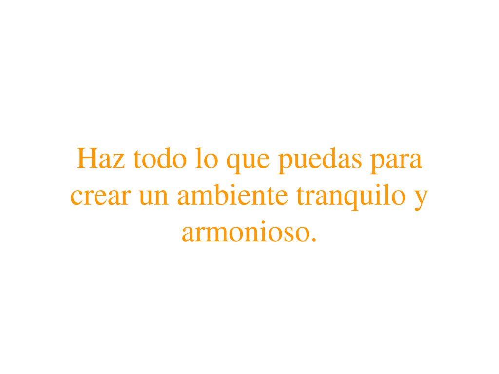 Haz todo lo que puedas para crear un ambiente tranquilo y armonioso.