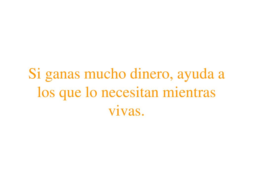 Si ganas mucho dinero, ayuda a los que lo necesitan mientras vivas.