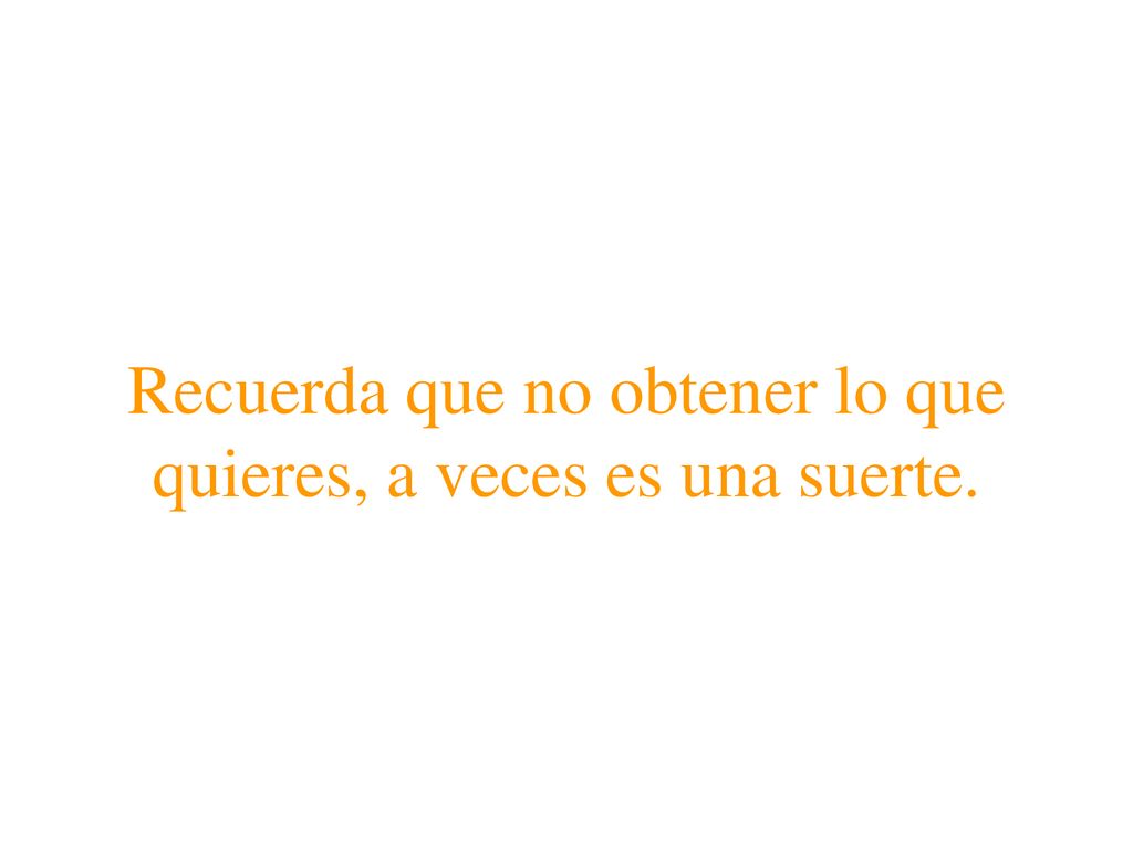 Recuerda que no obtener lo que quieres, a veces es una suerte.