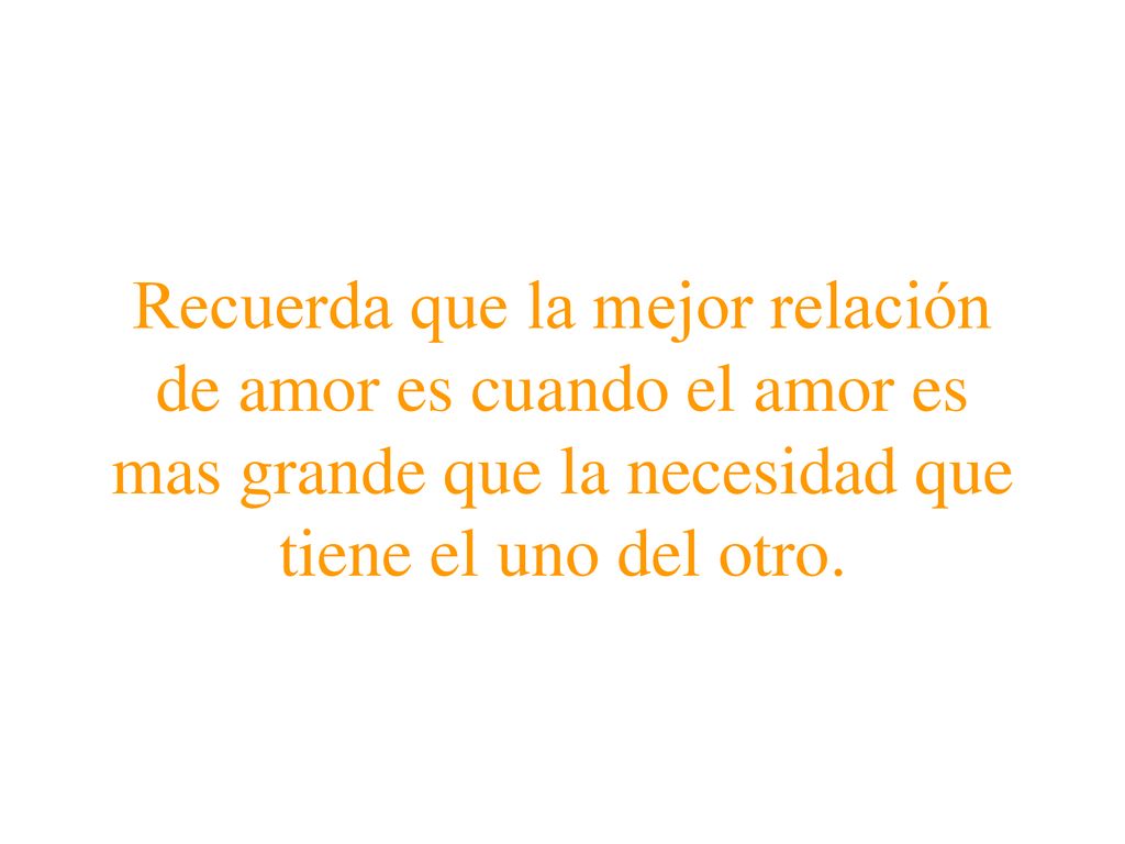Recuerda que la mejor relación de amor es cuando el amor es mas grande que la necesidad que tiene el uno del otro.