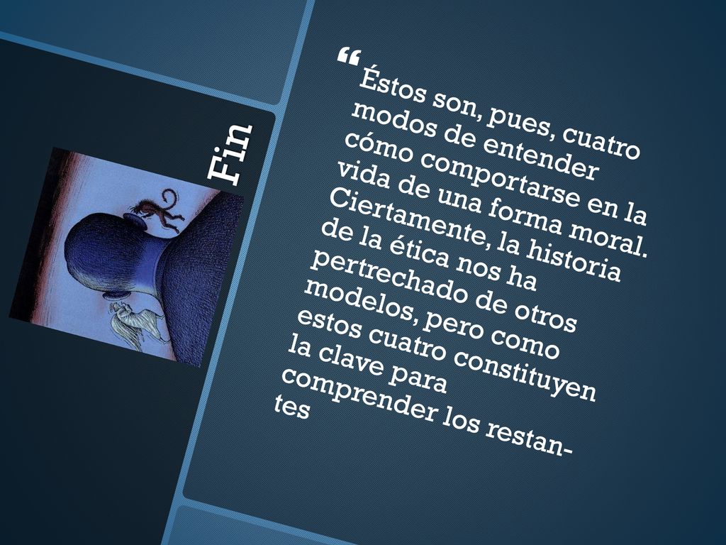 Éstos son, pues, cuatro modos de entender cómo comportarse en la vida de una forma moral. Ciertamente, la historia de la ética nos ha pertrechado de otros modelos, pero como estos cuatro constituyen la clave para comprender los restan­ tes