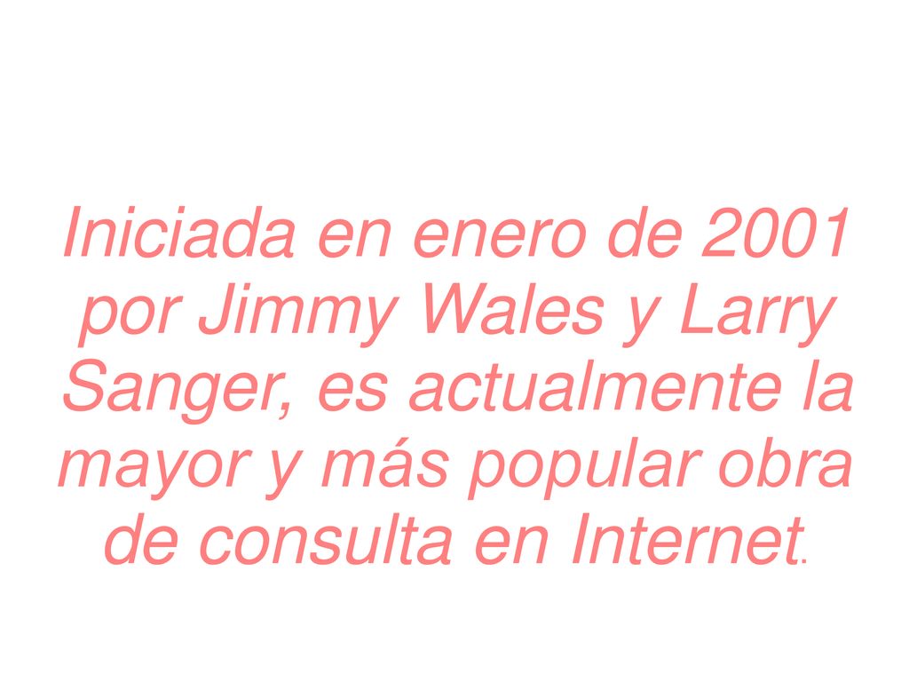 Iniciada en enero de 2001 por Jimmy Wales y Larry Sanger, es actualmente la mayor y más popular obra de consulta en Internet.