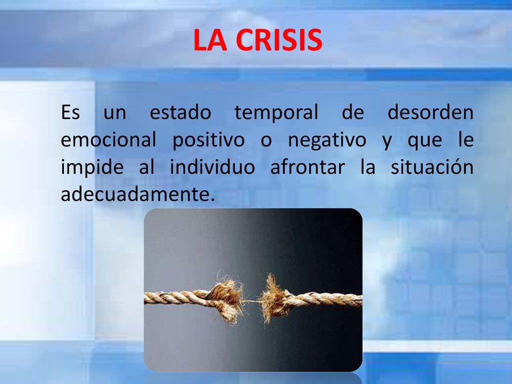LA CRISIS Es un estado temporal de desorden emocional positivo o negativo y que le impide al individuo afrontar la situación adecuadamente.