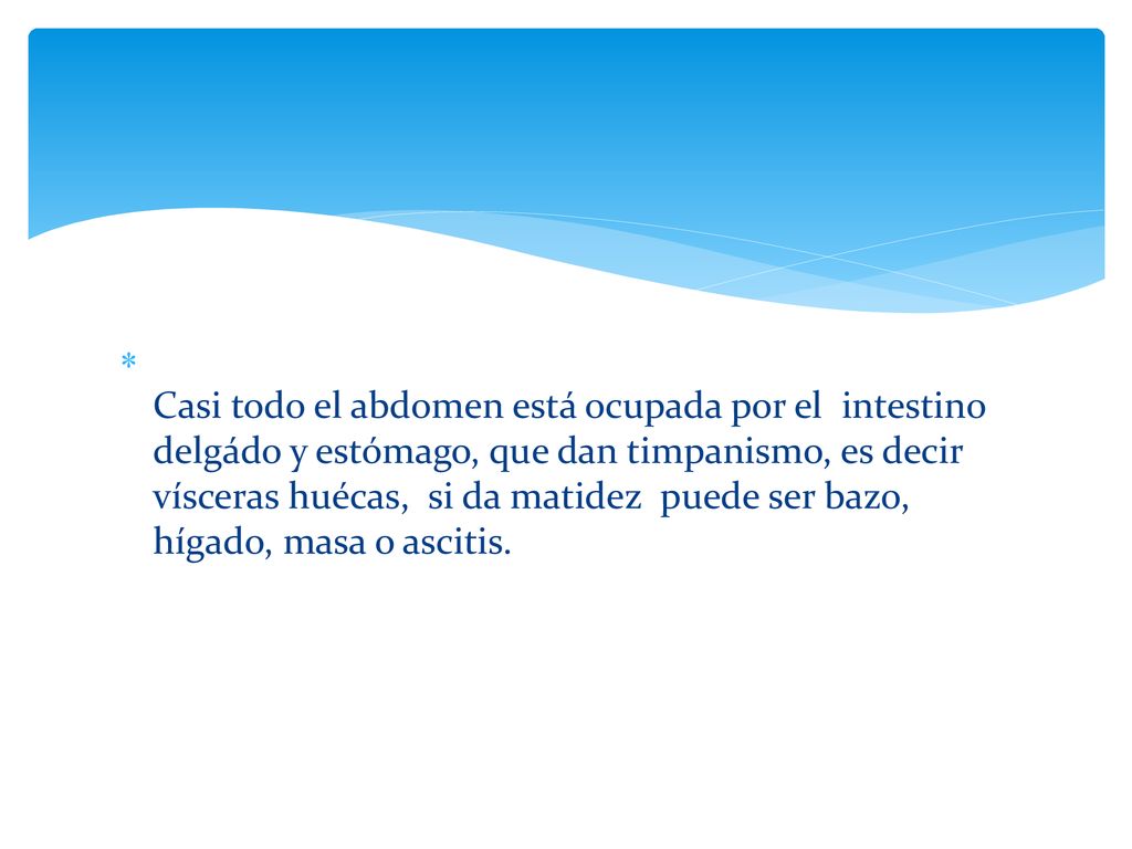 Casi todo el abdomen está ocupada por el intestino delgádo y estómago, que dan timpanismo, es decir vísceras huécas, si da matidez puede ser bazo, hígado, masa o ascitis.