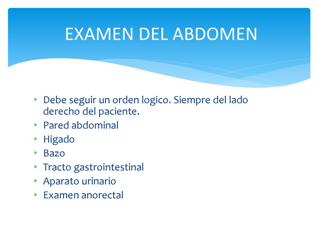 EXAMEN DEL ABDOMEN Debe seguir un orden logico. Siempre del lado derecho del paciente. Pared abdominal.