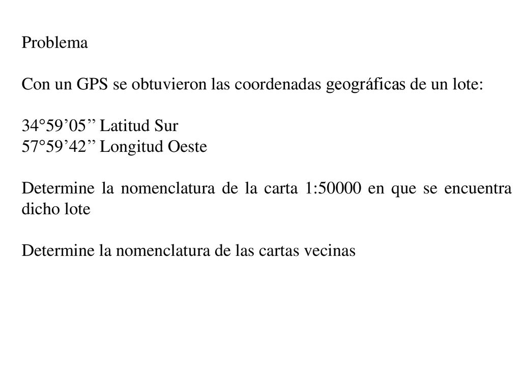 Problema Con un GPS se obtuvieron las coordenadas geográficas de un lote: 34°59’05’’ Latitud Sur. 57°59’42’’ Longitud Oeste.