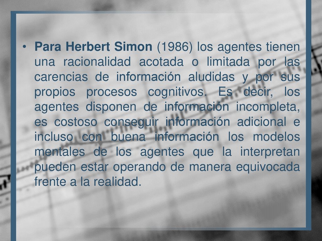 Para Herbert Simon (1986) los agentes tienen una racionalidad acotada o limitada por las carencias de información aludidas y por sus propios procesos cognitivos.
